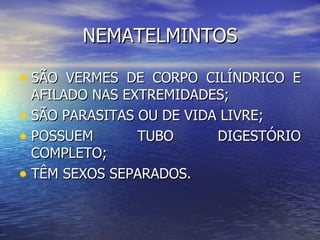 NEMATELMINTOS

• SÃO VERMES DE CORPO CILÍNDRICO E
  AFILADO NAS EXTREMIDADES;
• SÃO PARASITAS OU DE VIDA LIVRE;
• POSSUEM       TUBO      DIGESTÓRIO
  COMPLETO;
• TÊM SEXOS SEPARADOS.
 