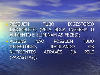 • POSSUEM       TUBO      DIGESTÓRIO
  INCOMPLETO (PELA BOCA INGEREM O
  ALIMENTO E ELIMINAM AS FEZES);
• ALGUNS     NÃO    POSSUEM      TUBO
  DIGESTÓRIO,      RETIRANDO        OS
  NUTRIENTES    ATRAVÉS    DA     PELE
  (PARASITAS).
 