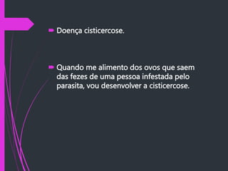  Doença cisticercose.
 Quando me alimento dos ovos que saem
das fezes de uma pessoa infestada pelo
parasita, vou desenvolver a cisticercose.
 