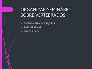 ORGANIZAR SEMINÁRIO
SOBRE VERTEBRADOS
 DIVIDIR A SALA EM 5 EQUIPES;
 SORTEAR TEMAS
 MARCAR DATA
 