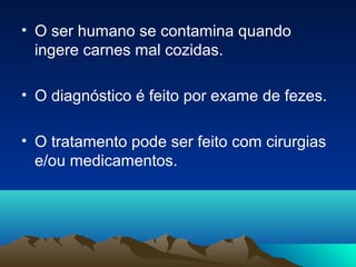 • O ser humano se contamina quando
ingere carnes mal cozidas.
• O diagnóstico é feito por exame de fezes.
• O tratamento pode ser feito com cirurgias
e/ou medicamentos.

 