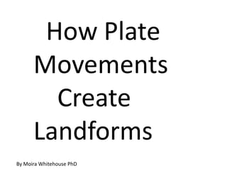How Plate
      Movements
        Create
      Landforms
By Moira Whitehouse PhD
 