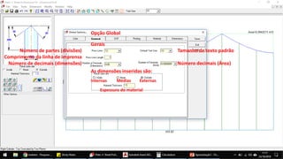 Gerais
Opção Global
As dimensões inseridas são:
Número de partes (divisões)
Comprimento da linha de imprensa
Número de decimais (dimensões)
Tamanho de texto padrão
Número decimais (Área)
Internas Médias Externas
Espessura do material
 