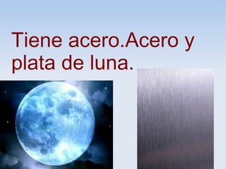 Tiene acero.Acero y
plata de luna.
