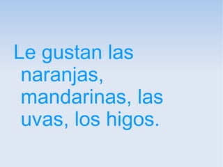 Le gustan las
naranjas,
mandarinas, las
uvas, los higos.