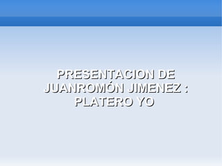 PRESENTACION DEPRESENTACION DE
JUANROMÓN JIMENEZ :JUANROMÓN JIMENEZ :
PLATERO YOPLATERO YO
 