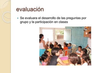 evaluación
 Se evaluara el desarrollo de las preguntas por
grupo y la participación en clases
 