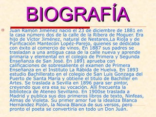 BIOGRAFÍABIOGRAFÍA
 Juan Ramón Jiménez nació el 23 de diciembre de 1881 en
la casa número dos de la calle de la Ribera de...