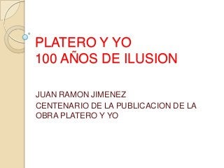 PLATERO Y YO
100 AÑOS DE ILUSION
JUAN RAMON JIMENEZ
CENTENARIO DE LA PUBLICACION DE LA
OBRA PLATERO Y YO
 