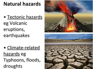 Natural hazards
• Tectonic hazards
eg Volcanic
eruptions,
earthquakes
• Climate-related
hazards eg
Typhoons, floods,
droughts
 