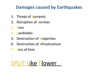 1. Threat of tsunamis
2. Disruption of services
3. Fires
4. Landslides
5. Destruction of properties
6. Destruction of infrastructure
7. Loss of lives
SPLIT Like Flower
Damages caused by Earthquakes
 