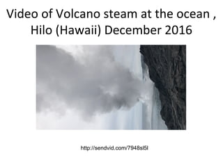 Video of Volcano steam at the ocean ,
Hilo (Hawaii) December 2016
http://sendvid.com/7948sl5l
 
