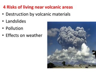 4 Risks of living near volcanic areas
• Destruction by volcanic materials
• Landslides
• Pollution
• Effects on weather
 
