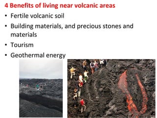 4 Benefits of living near volcanic areas
• Fertile volcanic soil
• Building materials, and precious stones and
materials
• Tourism
• Geothermal energy
 