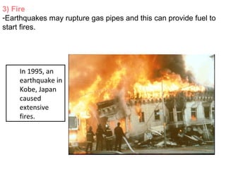 3) Fire
-Earthquakes may rupture gas pipes and this can provide fuel to
start fires.
In 1995, an
earthquake in
Kobe, Japan
caused
extensive
fires.
 