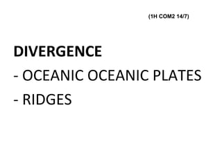 DIVERGENCE
- OCEANIC OCEANIC PLATES
- RIDGES
(1H COM2 14/7)
 