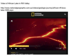 Video of African Lake in Rift Valley
http://www.nationalgeographic.com.au/videos/geologic-journey/african-rift-lava-
lake-1298.aspx
 