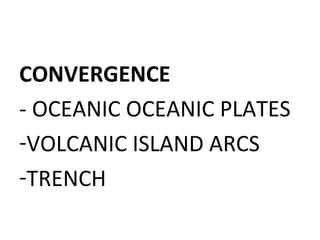 CONVERGENCE
- OCEANIC OCEANIC PLATES
-VOLCANIC ISLAND ARCS
-TRENCH
 