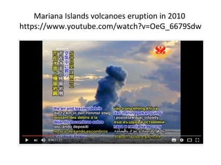 Mariana Islands volcanoes eruption in 2010
https://www.youtube.com/watch?v=OeG_6679Sdw
 