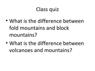 Class quiz
• What is the difference between
fold mountains and block
mountains?
• What is the difference between
volcanoes and mountains?
 