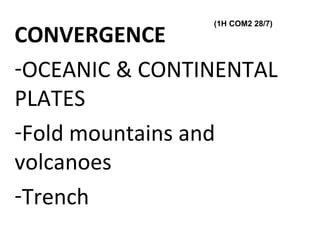 CONVERGENCE
-OCEANIC & CONTINENTAL
PLATES
-Fold mountains and
volcanoes
-Trench
(1H COM2 28/7)
 