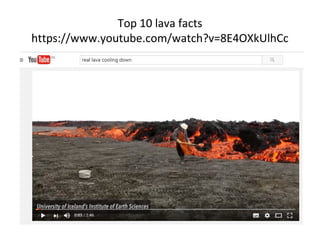 Top 10 lava facts
https://www.youtube.com/watch?v=8E4OXkUlhCc
 