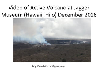 Video of Active Volcano at Jagger
Museum (Hawaii, Hilo) December 2016
http://sendvid.com/9gmednua
 