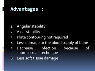 Advantages :
1. Angular stability
2. Axial stability
3. Plate contouring not required
4. Less damage to the blood supply o...