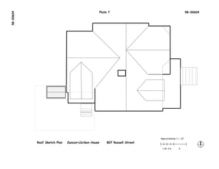 58-00604                                             Plate 7                                            58-00604




                                                                              Approximately 1’ = .13"
           Roof Sketch Plan   Duncan–Carlson House       807 Russell Street
                                                                               1.25 2.5        5
 