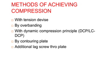METHODS OF ACHIEVING
COMPRESSION
 With tension devise
 By overbanding
 With dynamic compression principle (DCP/LC-
DCP)
 By contouring plate
 Additional lag screw thro plate
 