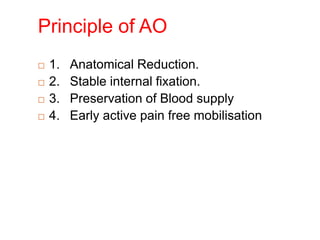 Principle of AO
 1. Anatomical Reduction.
 2. Stable internal fixation.
 3. Preservation of Blood supply
 4. Early active pain free mobilisation
 