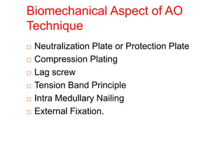 Biomechanical Aspect of AO
Technique
 Neutralization Plate or Protection Plate
 Compression Plating
 Lag screw
 Tension Band Principle
 Intra Medullary Nailing
 External Fixation.
 