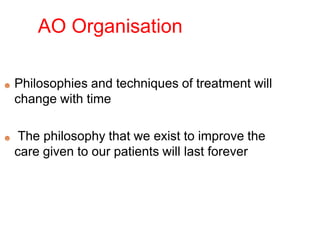 AO Organisation
☻ Philosophies and techniques of treatment will
change with time
☻ The philosophy that we exist to improve the
care given to our patients will last forever
 
