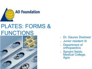 PLATES: FORMS &
FUNCTIONS
 Dr. Gaurav Deshwar
 Junior resident III
 Department of
orthopaedics
 Sarojini Naidu
Medical College,
Agra
 