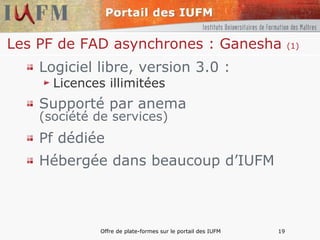 Les PF de FAD asynchrones : Ganesha  (1) Logiciel libre, version 3.0 : Licences illimitées Supporté par anema  (société de services) Pf dédiée Hébergée dans beaucoup d’IUFM 