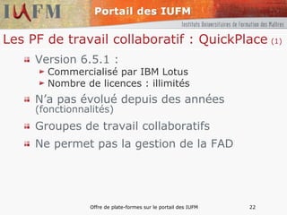 Les PF de travail collaboratif : QuickPlace   (1) Version 6.5.1 : Commercialisé par IBM Lotus Nombre de licences : illimités N’a pas évolué depuis des années  (fonctionnalités) Groupes de travail collaboratifs Ne permet pas la gestion de la FAD 
