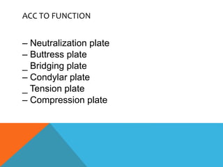 ACC TO FUNCTION
– Neutralization plate
– Buttress plate
_ Bridging plate
– Condylar plate
_ Tension plate
– Compression plate
 