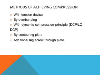 METHODS OF ACHIEVING COMPRESSION
 With tension devise
 By overbanding
 With dynamic compression principle (DCP/LC-
DCP)
 By contouring plate
 Additional lag screw through plate
 