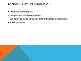 DYNAMIC COMPRESSION PLATE
• Two basic advantages :
– independent axial compression
– the ability to place screws at different angles of inclination.
• Plate application :
 
