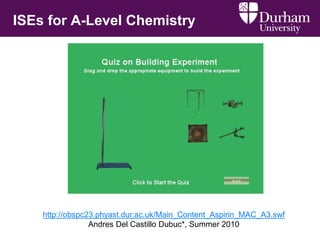 ISEs for A-Level Chemistry
http://obspc23.phyast.dur.ac.uk/Main_Content_Aspirin_MAC_A3.swf
Andres Del Castillo Dubuc*, Summer 2010
 