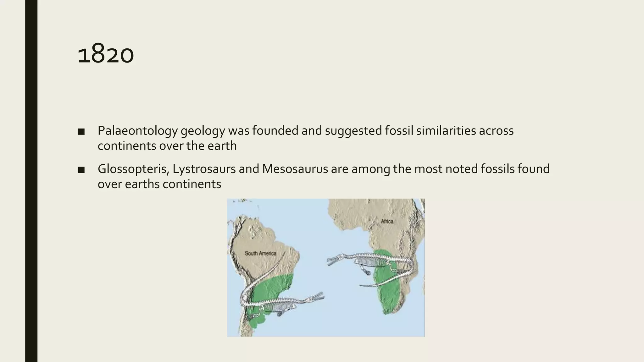 1820
■ Palaeontology geology was founded and suggested fossil similarities across
continents over the earth
■ Glossopteris, Lystrosaurs and Mesosaurus are among the most noted fossils found
over earths continents
 