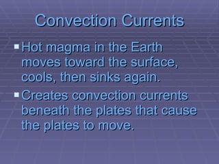 Convection Currents Hot magma in the Earth moves toward the surface, cools, then sinks again. Creates convection currents beneath the plates that cause the plates to move. 