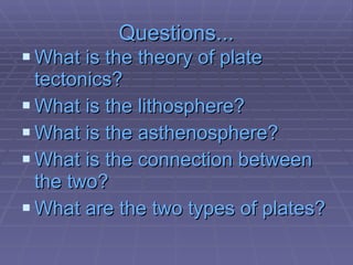 Questions... What is the theory of plate tectonics? What is the lithosphere? What is the asthenosphere? What is the connection between the two? What are the two types of plates? 