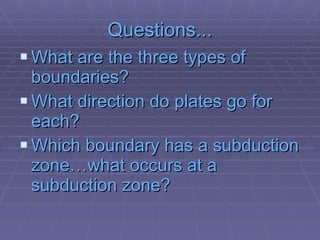 Questions... What are the three types of boundaries? What direction do plates go for each? Which boundary has a subduction zone…what occurs at a subduction zone? 