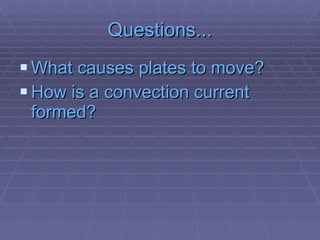 Questions... What causes plates to move? How is a convection current formed? 