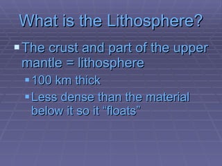 What is the Lithosphere? The crust and part of the upper mantle = lithosphere 100 km thick  Less dense than the material below it so it “floats” 