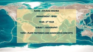 NAME : ANURAG MISHRA
DEPARTMENT : RPEG
YEAR : 1ST YEAR
SUBJECT : GEOGRAPHY
TOPIC : PLATE TECTONICS AND ASSOCIATED CONCEPTS
 
