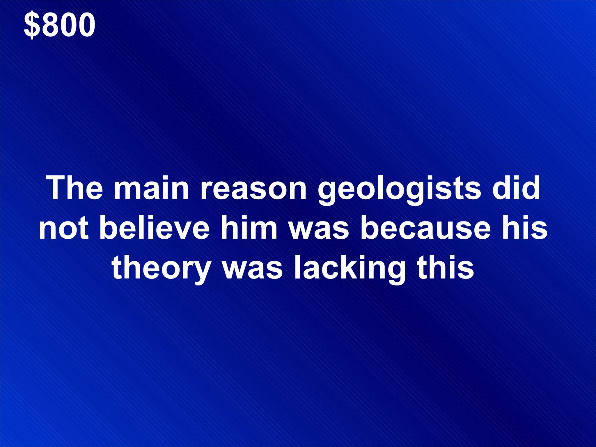 $800 The main reason geologists did not believe him was because his theory was lacking this 