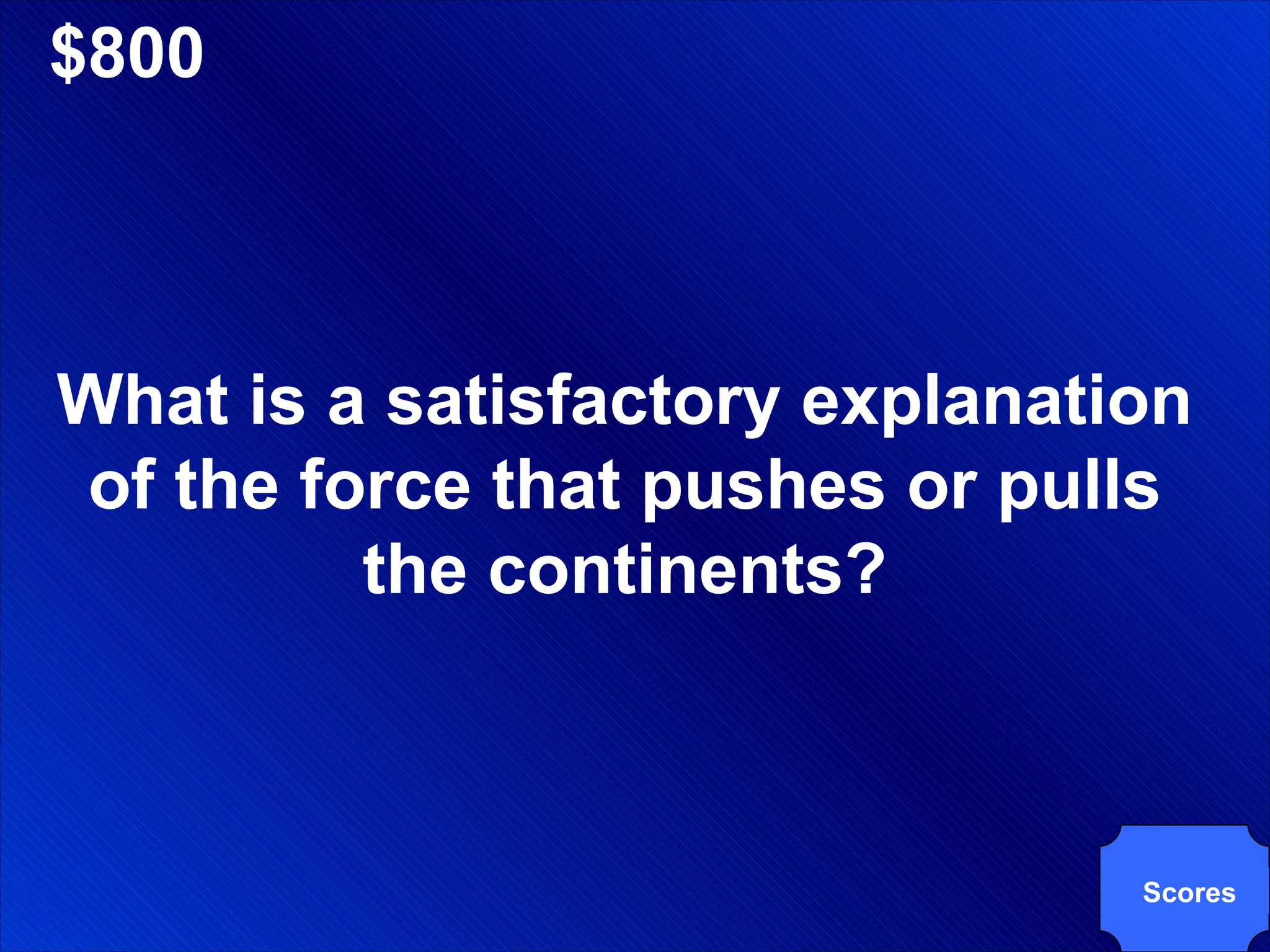 $800 What is a satisfactory explanation of the force that pushes or pulls the continents? Scores 