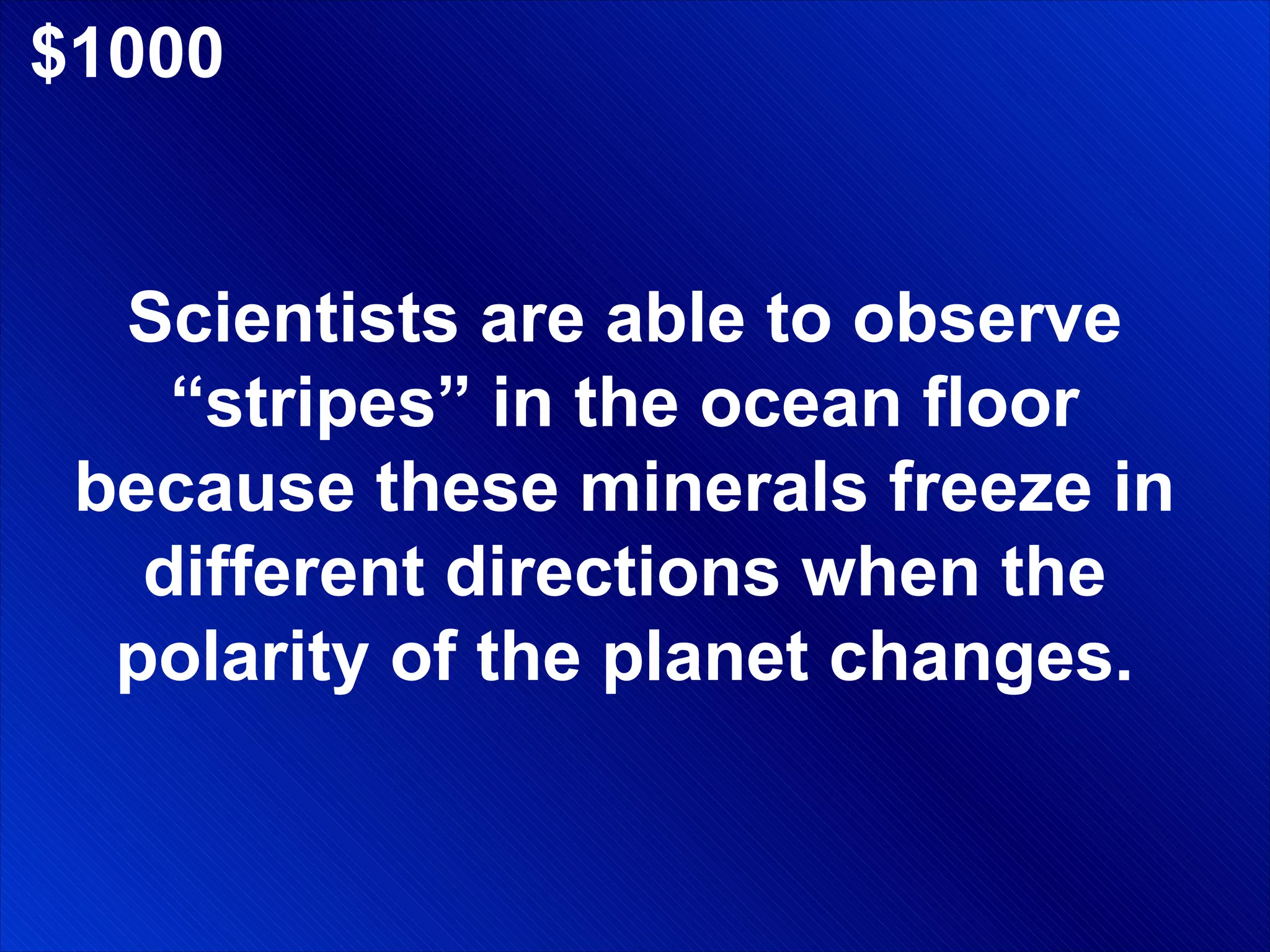 $1000 Scientists are able to observe “stripes” in the ocean floor because these minerals freeze in different directions when the polarity of the planet changes. 